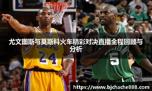 尤文图斯与莫斯科火车精彩对决直播全程回顾与分析