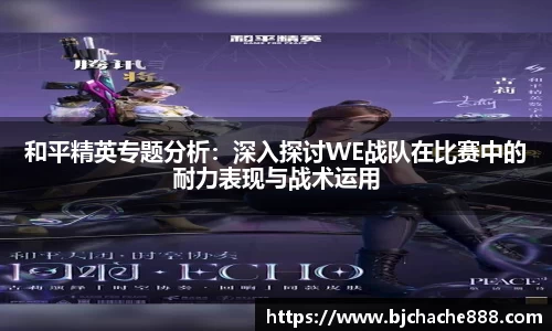 和平精英专题分析：深入探讨WE战队在比赛中的耐力表现与战术运用