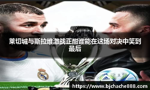 莱切城与斯拉维激战正酣谁能在这场对决中笑到最后