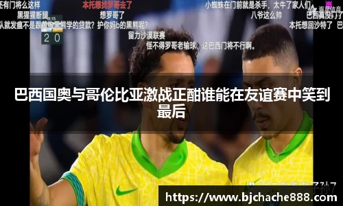 巴西国奥与哥伦比亚激战正酣谁能在友谊赛中笑到最后