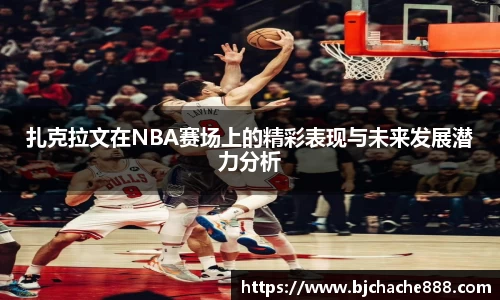 扎克拉文在NBA赛场上的精彩表现与未来发展潜力分析