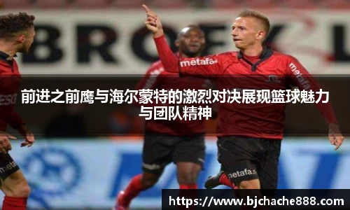 前进之前鹰与海尔蒙特的激烈对决展现篮球魅力与团队精神