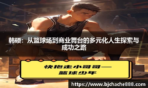 韩硕：从篮球场到商业舞台的多元化人生探索与成功之路